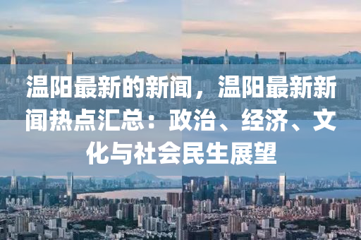 溫陽最新的新聞，溫陽最新新聞熱點(diǎn)匯總：政治、經(jīng)濟(jì)、文化與社會(huì)民生展望
