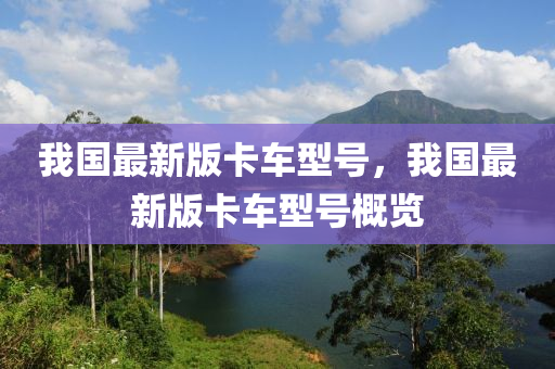 我國最新版卡車型號(hào)，我國最新版卡車型號(hào)概覽