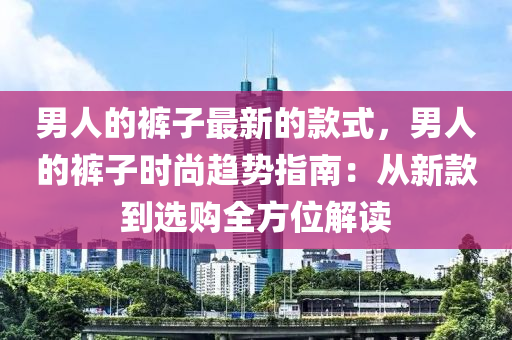 男人的褲子最新的款式，男人的褲子時(shí)尚趨勢(shì)指南：從新款到選購(gòu)全方位解讀