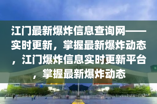江門最新爆炸信息查詢網(wǎng)——實時更新，掌握最新爆炸動態(tài)，江門爆炸信息實時更新平臺，掌握最新爆炸動態(tài)