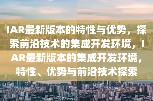IAR最新版本的特性與優(yōu)勢(shì)，探索前沿技術(shù)的集成開(kāi)發(fā)環(huán)境，IAR最新版本的集成開(kāi)發(fā)環(huán)境，特性、優(yōu)勢(shì)與前沿技術(shù)探索