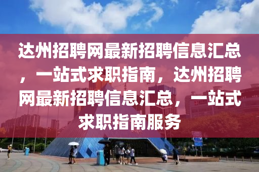 達(dá)州招聘網(wǎng)最新招聘信息匯總，一站式求職指南，達(dá)州招聘網(wǎng)最新招聘信息匯總，一站式求職指南服務(wù)