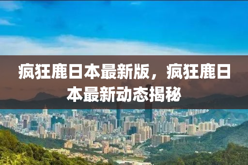 瘋狂鹿日本最新版，瘋狂鹿日本最新動態(tài)揭秘