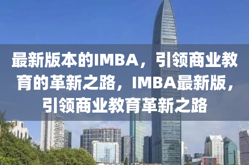 最新版本的IMBA，引領(lǐng)商業(yè)教育的革新之路，IMBA最新版，引領(lǐng)商業(yè)教育革新之路