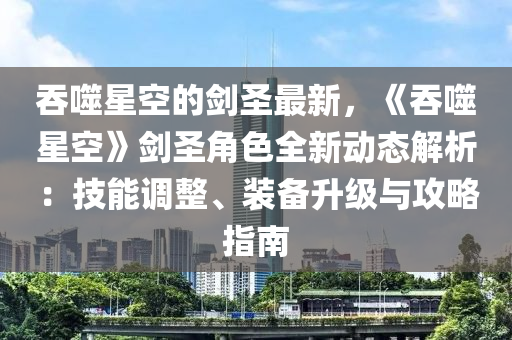 吞噬星空的劍圣最新，《吞噬星空》劍圣角色全新動(dòng)態(tài)解析：技能調(diào)整、裝備升級(jí)與攻略指南