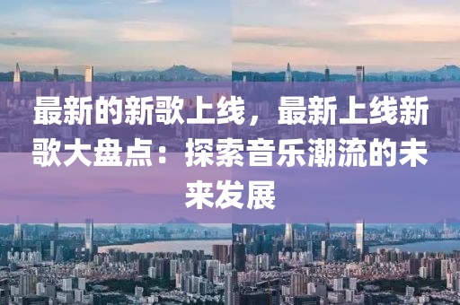 最新的新歌上線，最新上線新歌大盤點(diǎn)：探索音樂潮流的未來發(fā)展