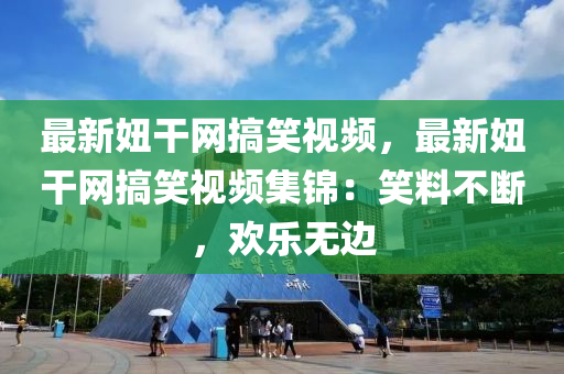 最新妞干網(wǎng)搞笑視頻，最新妞干網(wǎng)搞笑視頻集錦：笑料不斷，歡樂無邊