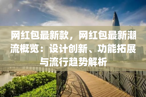 網(wǎng)紅包最新款，網(wǎng)紅包最新潮流概覽：設(shè)計(jì)創(chuàng)新、功能拓展與流行趨勢(shì)解析