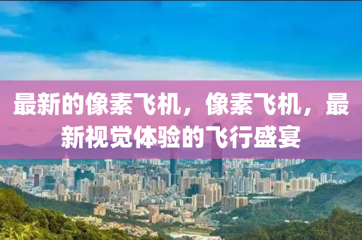 最新的像素飛機(jī)，像素飛機(jī)，最新視覺體驗(yàn)的飛行盛宴