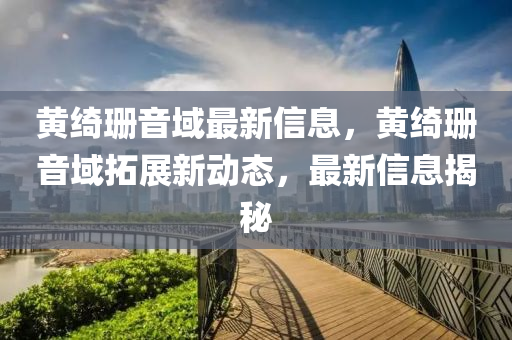 黃綺珊音域最新信息，黃綺珊音域拓展新動(dòng)態(tài)，最新信息揭秘