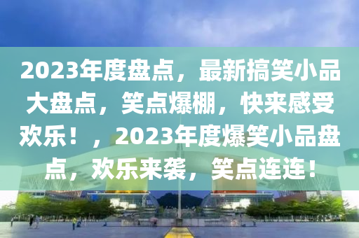 2023年度盤點(diǎn)，最新搞笑小品大盤點(diǎn)，笑點(diǎn)爆棚，快來感受歡樂！，2023年度爆笑小品盤點(diǎn)，歡樂來襲，笑點(diǎn)連連！