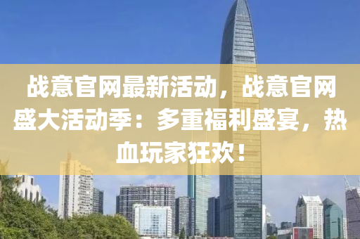 戰(zhàn)意官網(wǎng)最新活動(dòng)，戰(zhàn)意官網(wǎng)盛大活動(dòng)季：多重福利盛宴，熱血玩家狂歡！