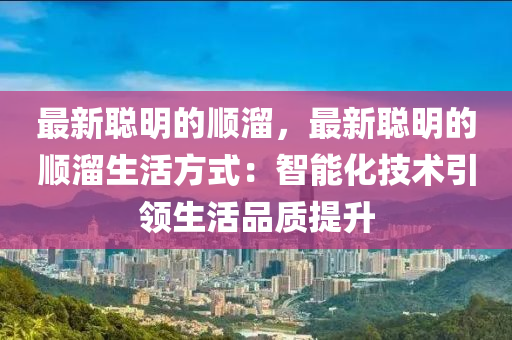 最新聰明的順溜，最新聰明的順溜生活方式：智能化技術(shù)引領(lǐng)生活品質(zhì)提升