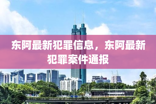 東阿最新犯罪信息，東阿最新犯罪案件通報