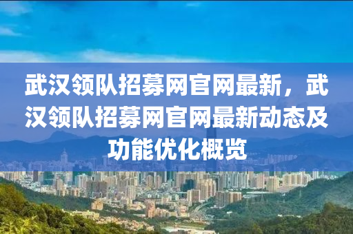 武漢領(lǐng)隊招募網(wǎng)官網(wǎng)最新，武漢領(lǐng)隊招募網(wǎng)官網(wǎng)最新動態(tài)及功能優(yōu)化概覽