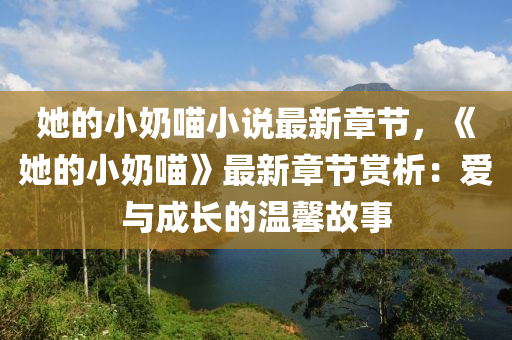 她的小奶喵小說最新章節(jié)，《她的小奶喵》最新章節(jié)賞析：愛與成長的溫馨故事