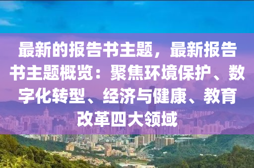 最新的報(bào)告書主題，最新報(bào)告書主題概覽：聚焦環(huán)境保護(hù)、數(shù)字化轉(zhuǎn)型、經(jīng)濟(jì)與健康、教育改革四大領(lǐng)域
