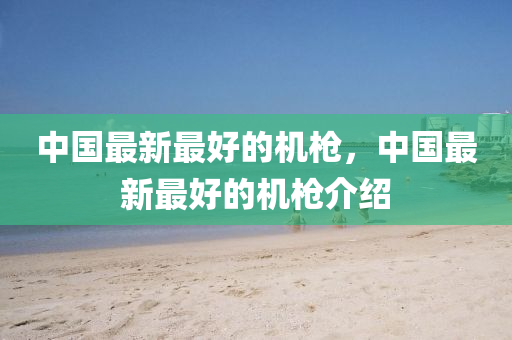 中國(guó)最新最好的機(jī)槍，中國(guó)最新最好的機(jī)槍介紹