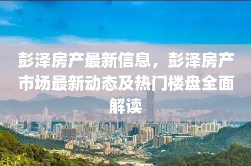 彭澤房產(chǎn)最新信息，彭澤房產(chǎn)市場(chǎng)最新動(dòng)態(tài)及熱門樓盤全面解讀