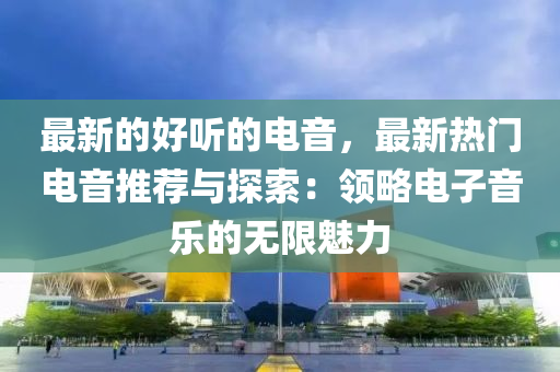 最新的好聽的電音，最新熱門電音推薦與探索：領略電子音樂的無限魅力