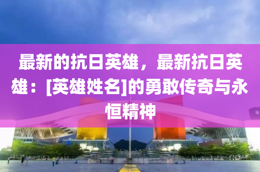 最新的抗日英雄，最新抗日英雄：[英雄姓名]的勇敢傳奇與永恒精神