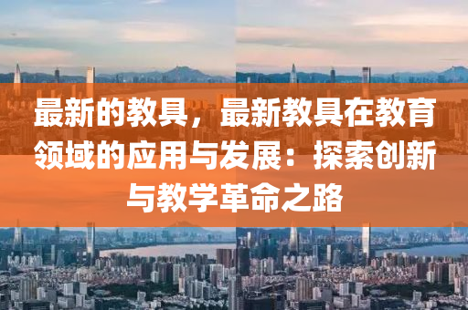 最新的教具，最新教具在教育領(lǐng)域的應(yīng)用與發(fā)展：探索創(chuàng)新與教學(xué)革命之路