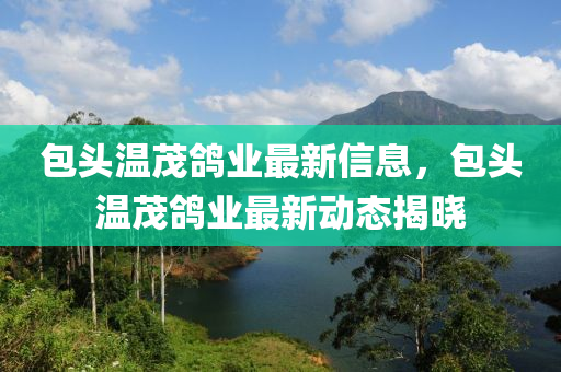包頭溫茂鴿業(yè)最新信息，包頭溫茂鴿業(yè)最新動態(tài)揭曉