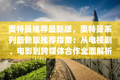 奧特曼推薦最新版，奧特曼系列最新版推薦指南：從電視劇、電影到跨媒體合作全面解析