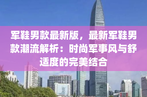 軍鞋男款最新版，最新軍鞋男款潮流解析：時尚軍事風與舒適度的完美結合