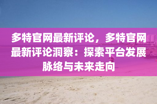 多特官網(wǎng)最新評論，多特官網(wǎng)最新評論洞察：探索平臺發(fā)展脈絡與未來走向