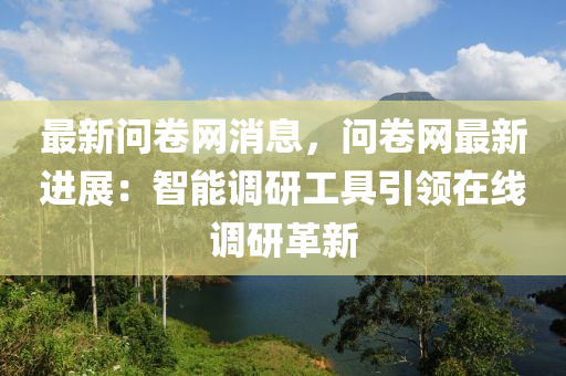 最新問(wèn)卷網(wǎng)消息，問(wèn)卷網(wǎng)最新進(jìn)展：智能調(diào)研工具引領(lǐng)在線(xiàn)調(diào)研革新