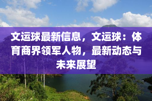 文運球最新信息，文運球：體育商界領(lǐng)軍人物，最新動態(tài)與未來展望