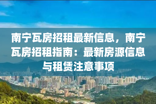 南寧瓦房招租最新信息，南寧瓦房招租指南：最新房源信息與租賃注意事項
