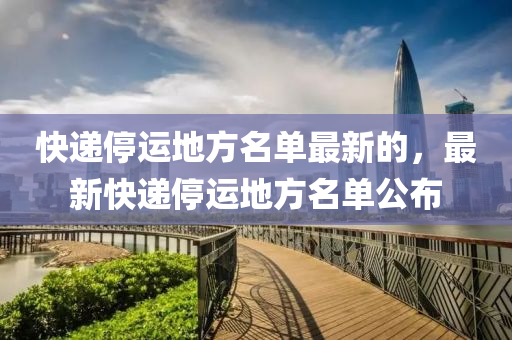 快遞停運地方名單最新的，最新快遞停運地方名單公布