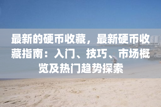 最新的硬幣收藏，最新硬幣收藏指南：入門、技巧、市場概覽及熱門趨勢探索