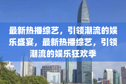 最新熱播綜藝，引領(lǐng)潮流的娛樂盛宴，最新熱播綜藝，引領(lǐng)潮流的娛樂狂歡季