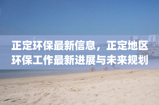 正定環(huán)保最新信息，正定地區(qū)環(huán)保工作最新進(jìn)展與未來規(guī)劃