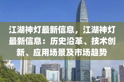江湖神燈最新信息，江湖神燈最新信息：歷史沿革、技術(shù)創(chuàng)新、應(yīng)用場景及市場趨勢
