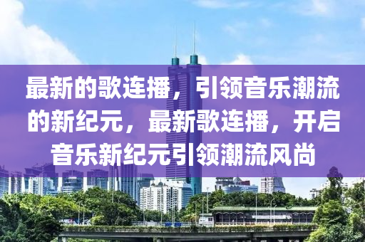 最新的歌連播，引領音樂潮流的新紀元，最新歌連播，開啟音樂新紀元引領潮流風尚