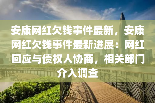 安康網紅欠錢事件最新，安康網紅欠錢事件最新進展：網紅回應與債權人協商，相關部門介入調查