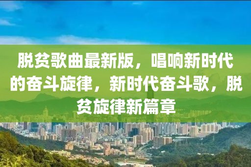 脫貧歌曲最新版，唱響新時代的奮斗旋律，新時代奮斗歌，脫貧旋律新篇章