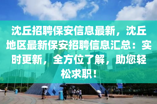 沈丘招聘保安信息最新，沈丘地區(qū)最新保安招聘信息匯總：實時更新，全方位了解，助您輕松求職！