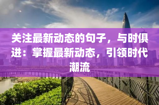 關(guān)注最新動(dòng)態(tài)的句子，與時(shí)俱進(jìn)：掌握最新動(dòng)態(tài)，引領(lǐng)時(shí)代潮流