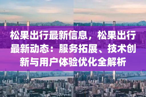 松果出行最新信息，松果出行最新動(dòng)態(tài)：服務(wù)拓展、技術(shù)創(chuàng)新與用戶(hù)體驗(yàn)優(yōu)化全解析