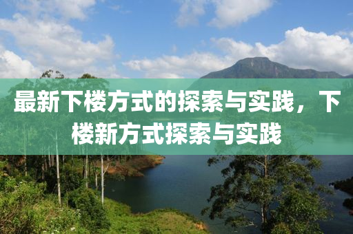 最新下樓方式的探索與實踐，下樓新方式探索與實踐