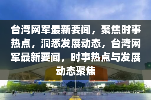 臺灣網(wǎng)軍最新要聞，聚焦時事熱點，洞悉發(fā)展動態(tài)，臺灣網(wǎng)軍最新要聞，時事熱點與發(fā)展動態(tài)聚焦