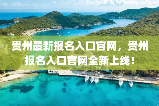 貴州最新報(bào)名入口官網(wǎng)，貴州報(bào)名入口官網(wǎng)全新上線！
