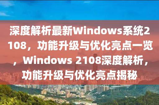 深度解析最新Windows系統(tǒng)2108，功能升級與優(yōu)化亮點一覽，Windows 2108深度解析，功能升級與優(yōu)化亮點揭秘