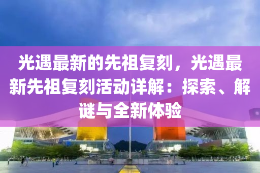 光遇最新的先祖復刻，光遇最新先祖復刻活動詳解：探索、解謎與全新體驗