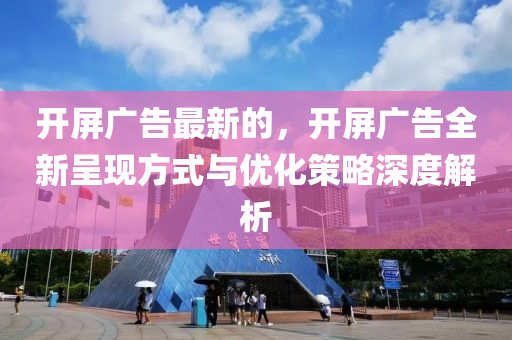 開屏廣告最新的，開屏廣告全新呈現(xiàn)方式與優(yōu)化策略深度解析